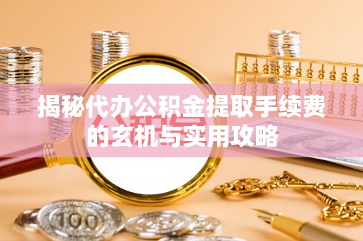渝水揭秘代办公积金提取手续费的玄机与实用攻略