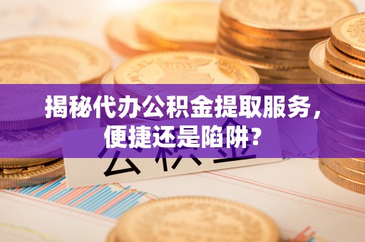 渝水揭秘代办公积金提取服务，便捷还是陷阱？