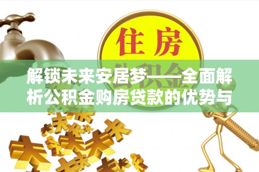 渝水解锁未来安居梦——全面解析公积金购房贷款的优势与策略