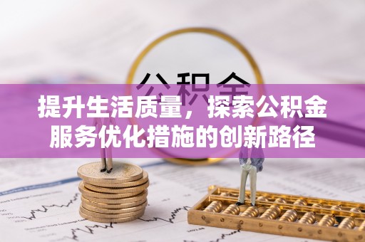 渝水提升生活质量，探索公积金服务优化措施的创新路径