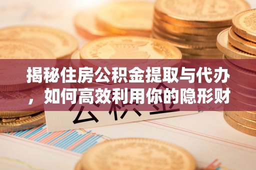 渝水揭秘住房公积金提取与代办，如何高效利用你的隐形财富？