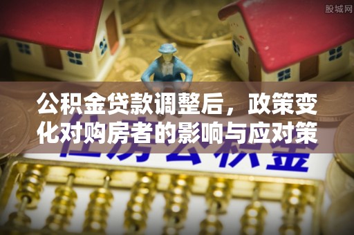 渝水公积金贷款调整后，政策变化对购房者的影响与应对策略