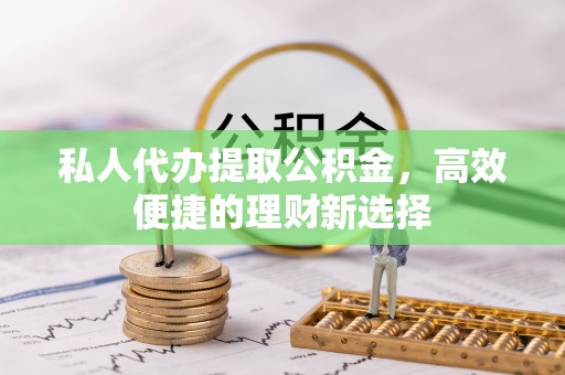 渝水私人代办提取公积金，高效便捷的理财新选择