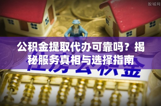渝水公积金提取代办可靠吗？揭秘服务真相与选择指南