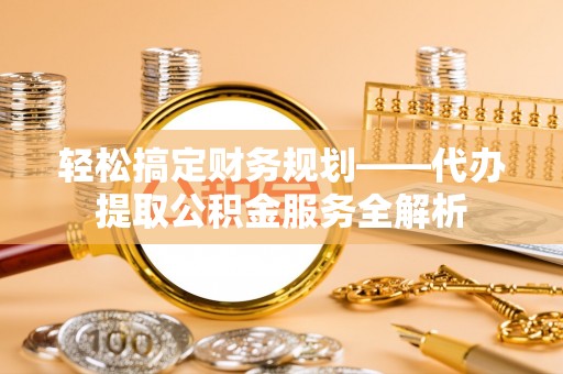 渝水轻松搞定财务规划——代办提取公积金服务全解析