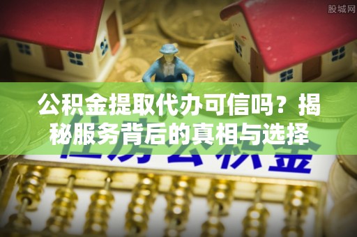 渝水公积金提取代办可信吗？揭秘服务背后的真相与选择