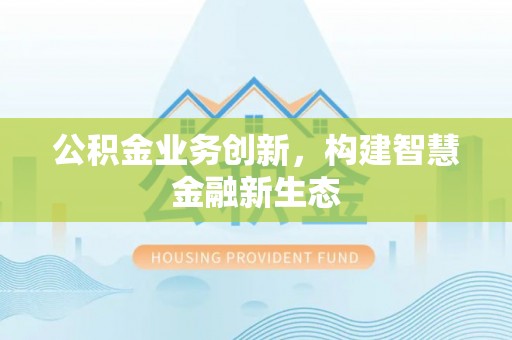 渝水公积金业务创新，构建智慧金融新生态