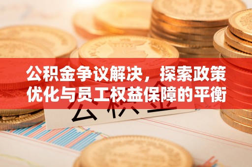 渝水公积金争议解决，探索政策优化与员工权益保障的平衡点