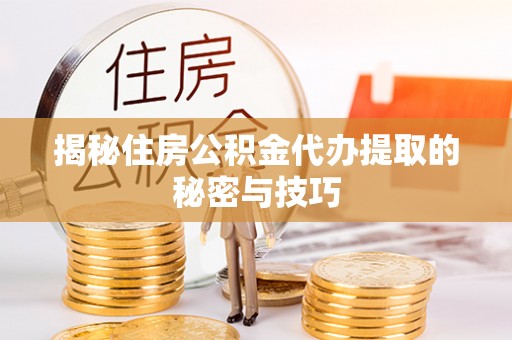 渝水揭秘住房公积金代办提取的秘密与技巧