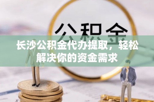 渝水长沙公积金代办提取，轻松解决你的资金需求