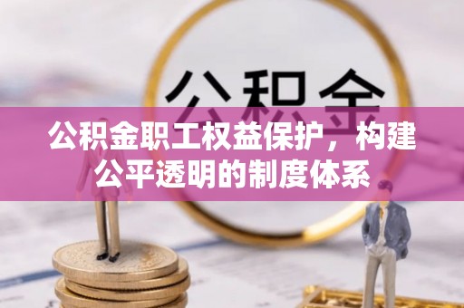 渝水公积金职工权益保护，构建公平透明的制度体系