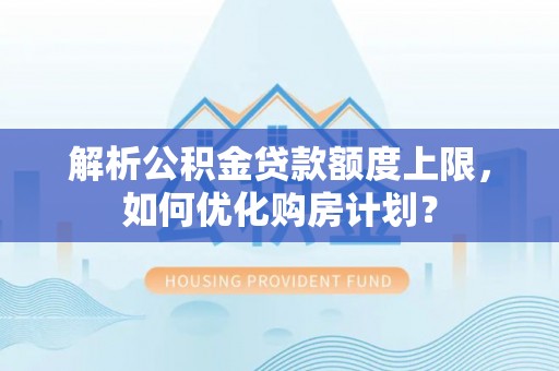 渝水解析公积金贷款额度上限，如何优化购房计划？