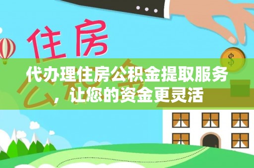 渝水代办理住房公积金提取服务，让您的资金更灵活