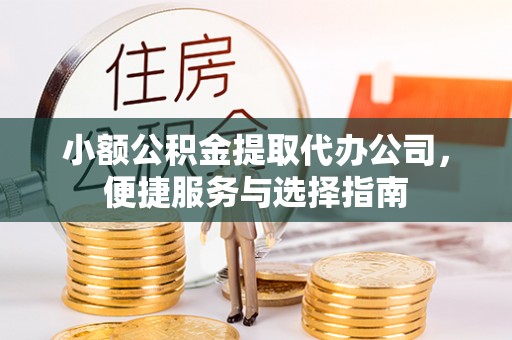 渝水小额公积金提取代办公司，便捷服务与选择指南