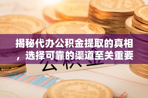 渝水揭秘代办公积金提取的真相，选择可靠的渠道至关重要