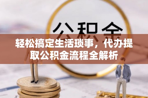 渝水轻松搞定生活琐事，代办提取公积金流程全解析
