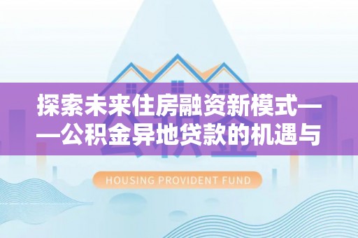 渝水探索未来住房融资新模式——公积金异地贷款的机遇与挑战