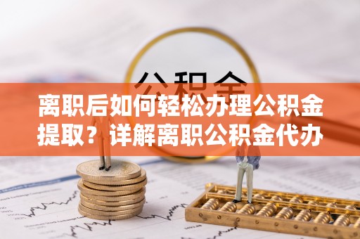 渝水离职后如何轻松办理公积金提取？详解离职公积金代办提取流程