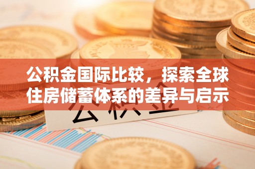 渝水公积金国际比较，探索全球住房储蓄体系的差异与启示