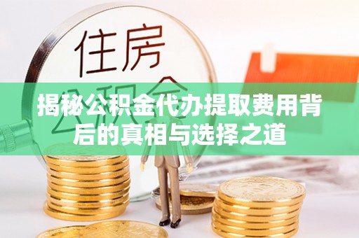 渝水揭秘公积金代办提取费用背后的真相与选择之道