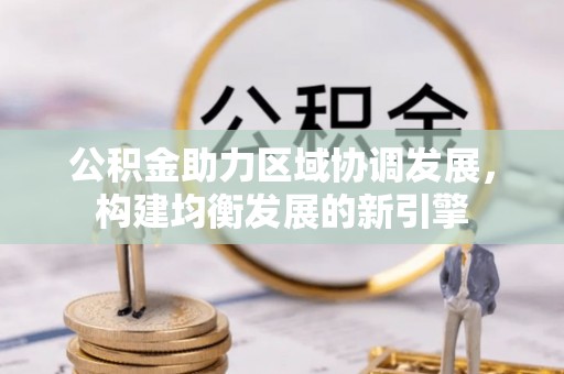 渝水公积金助力区域协调发展，构建均衡发展的新引擎