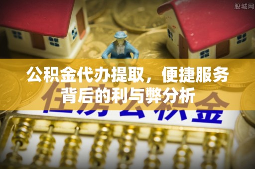 渝水公积金代办提取，便捷服务背后的利与弊分析