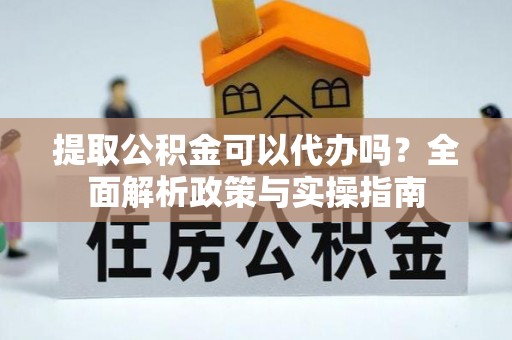 渝水提取公积金可以代办吗？全面解析政策与实操指南