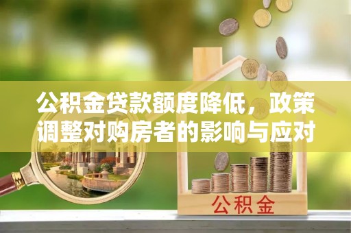 渝水公积金贷款额度降低，政策调整对购房者的影响与应对策略