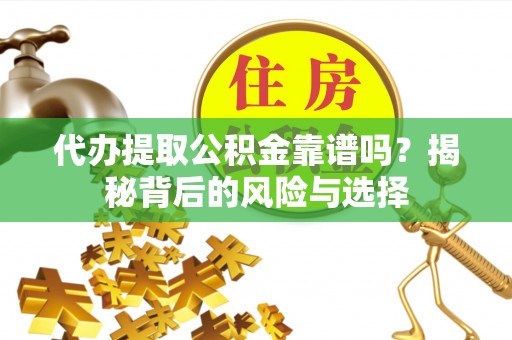 渝水代办提取公积金靠谱吗？揭秘背后的风险与选择