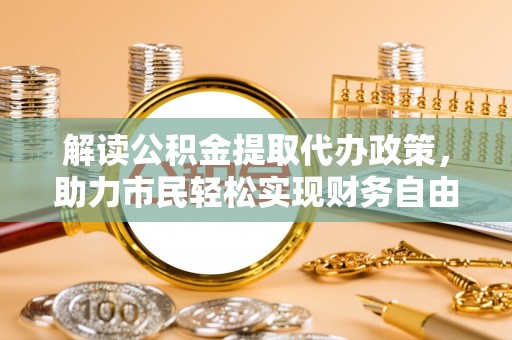 渝水解读公积金提取代办政策，助力市民轻松实现财务自由