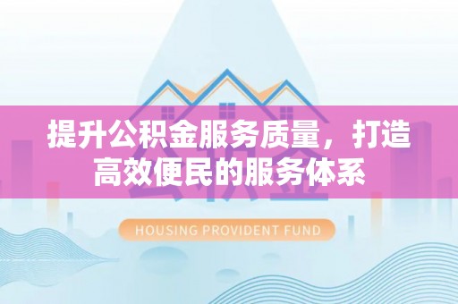 渝水提升公积金服务质量，打造高效便民的服务体系