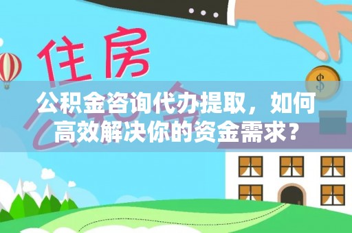 渝水公积金咨询代办提取，如何高效解决你的资金需求？