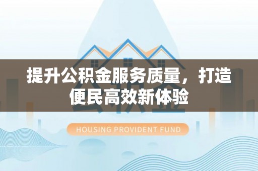 渝水提升公积金服务质量，打造便民高效新体验