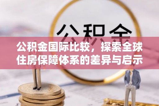 渝水公积金国际比较，探索全球住房保障体系的差异与启示