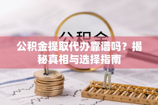 渝水公积金提取代办靠谱吗？揭秘真相与选择指南