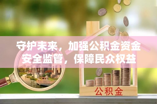 渝水守护未来，加强公积金资金安全监管，保障民众权益