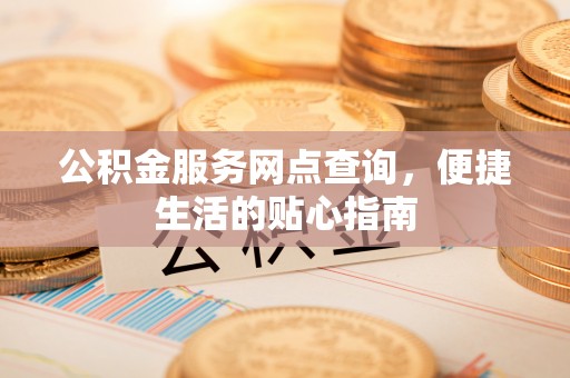 渝水公积金服务网点查询，便捷生活的贴心指南