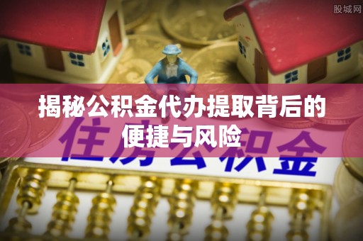 渝水揭秘公积金代办提取背后的便捷与风险