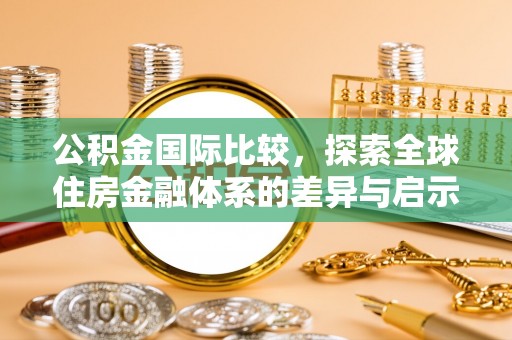渝水公积金国际比较，探索全球住房金融体系的差异与启示