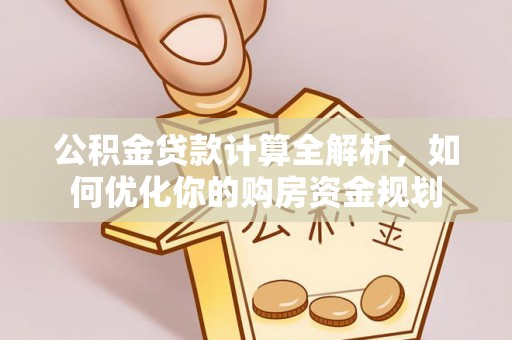 渝水公积金贷款计算全解析，如何优化你的购房资金规划