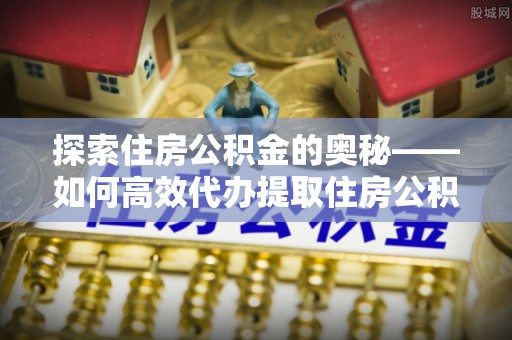 渝水探索住房公积金的奥秘——如何高效代办提取住房公积金