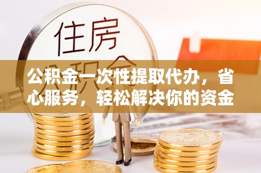 渝水公积金一次性提取代办，省心服务，轻松解决你的资金需求