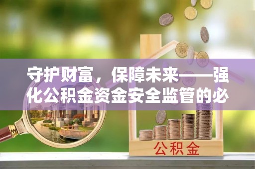 渝水守护财富，保障未来——强化公积金资金安全监管的必要性
