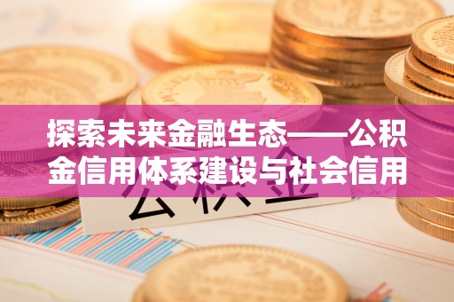 渝水探索未来金融生态——公积金信用体系建设与社会信用体系的深度融合