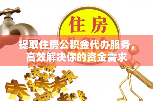 渝水提取住房公积金代办服务，高效解决你的资金需求