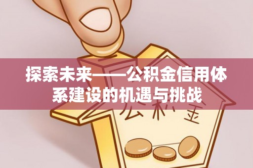 渝水探索未来——公积金信用体系建设的机遇与挑战