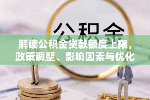 渝水解读公积金贷款额度上限，政策调整、影响因素与优化策略