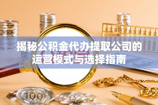 渝水揭秘公积金代办提取公司的运营模式与选择指南