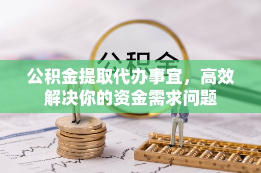 渝水公积金提取代办事宜，高效解决你的资金需求问题