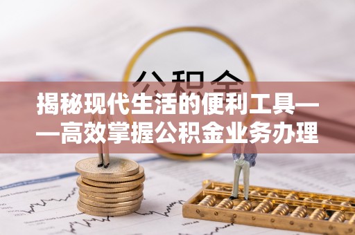 渝水揭秘现代生活的便利工具——高效掌握公积金业务办理流程的关键步骤